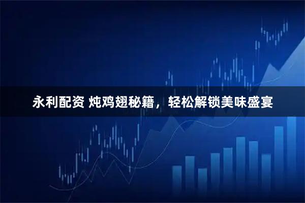 永利配资 炖鸡翅秘籍，轻松解锁美味盛宴