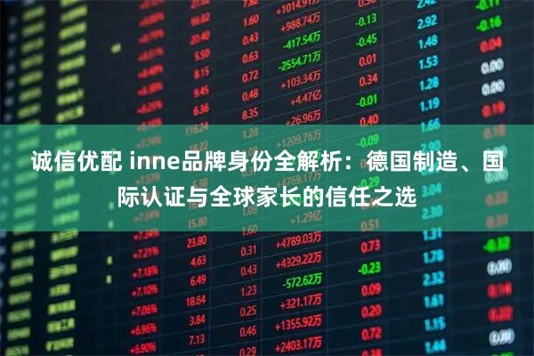 诚信优配 inne品牌身份全解析：德国制造、国际认证与全球家长的信任之选