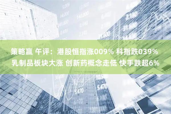 策略赢 午评：港股恒指涨009% 科指跌039% 乳制品板块大涨 创新药概念走低 快手跌超6%