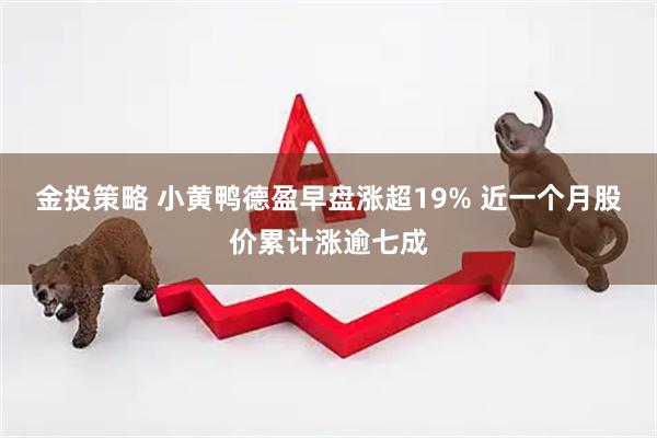 金投策略 小黄鸭德盈早盘涨超19% 近一个月股价累计涨逾七成