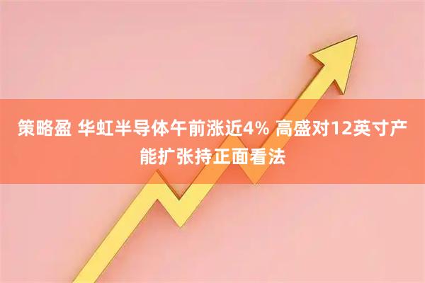 策略盈 华虹半导体午前涨近4% 高盛对12英寸产能扩张持正面看法