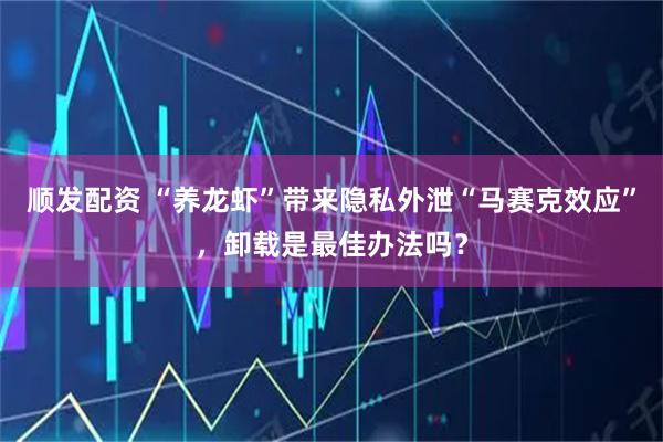 顺发配资 “养龙虾”带来隐私外泄“马赛克效应”，卸载是最佳办法吗？