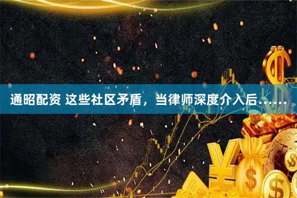 通昭配资 这些社区矛盾，当律师深度介入后……