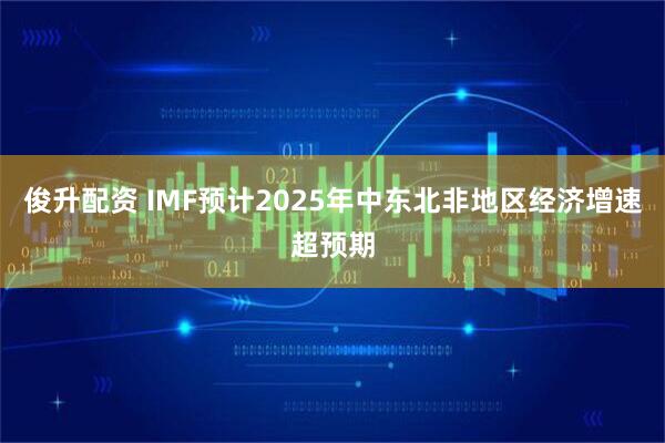 俊升配资 IMF预计2025年中东北非地区经济增速超预期