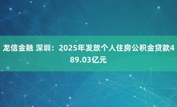 龙信金融 深圳：2025年发放个人住房公积金贷款489.03亿元