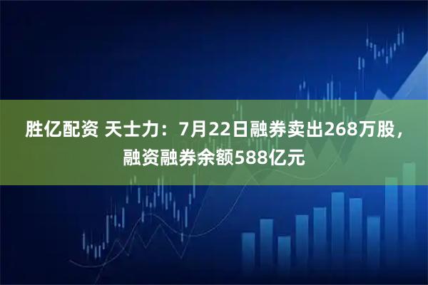 胜亿配资 天士力:7月22日融券卖出268万股,融资融券余额588亿元